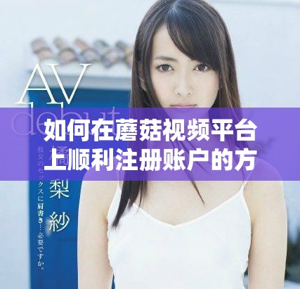 如何在蘑菇视频平台上顺利注册账户的方法指南