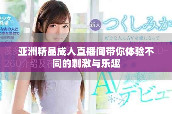 亚洲精品成人直播间带你体验不同的刺激与乐趣