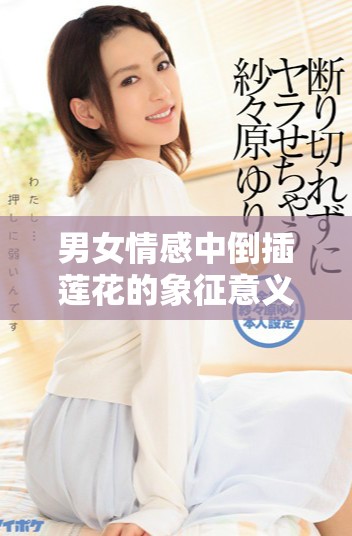 男女情感中倒插莲花的象征意义与文化内涵探讨