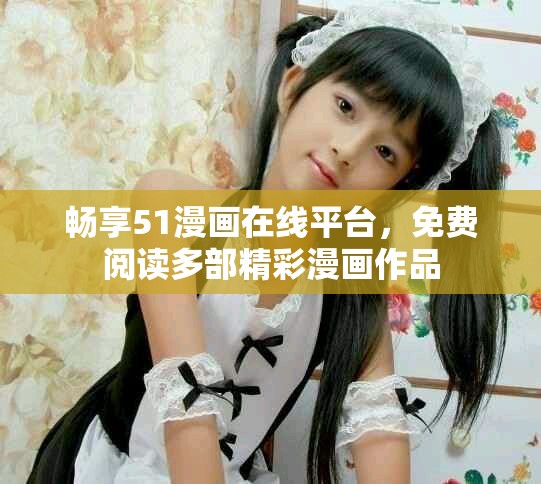 畅享51漫画在线平台，免费阅读多部精彩漫画作品