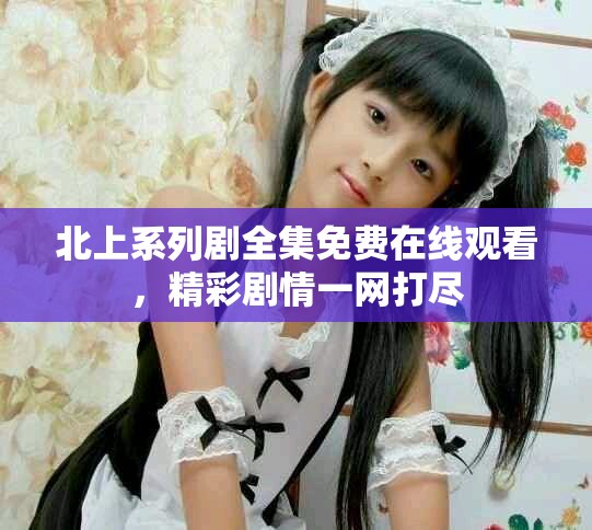 北上系列剧全集免费在线观看，精彩剧情一网打尽