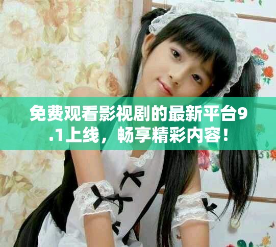 免费观看影视剧的最新平台9.1上线，畅享精彩内容！