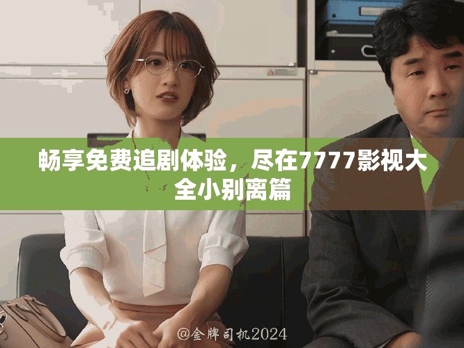 畅享免费追剧体验，尽在7777影视大全小别离篇