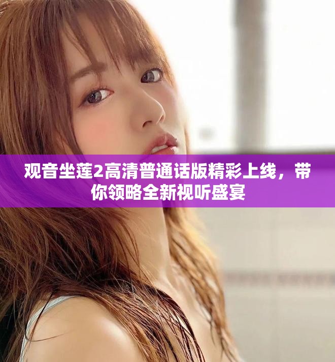 观音坐莲2高清普通话版精彩上线，带你领略全新视听盛宴