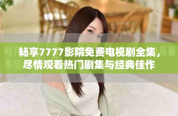 畅享7777影院免费电视剧全集，尽情观看热门剧集与经典佳作