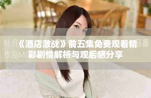 《酒店激战》前五集免费观看精彩剧情解析与观后感分享