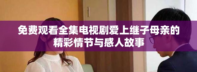 免费观看全集电视剧爱上继子母亲的精彩情节与感人故事