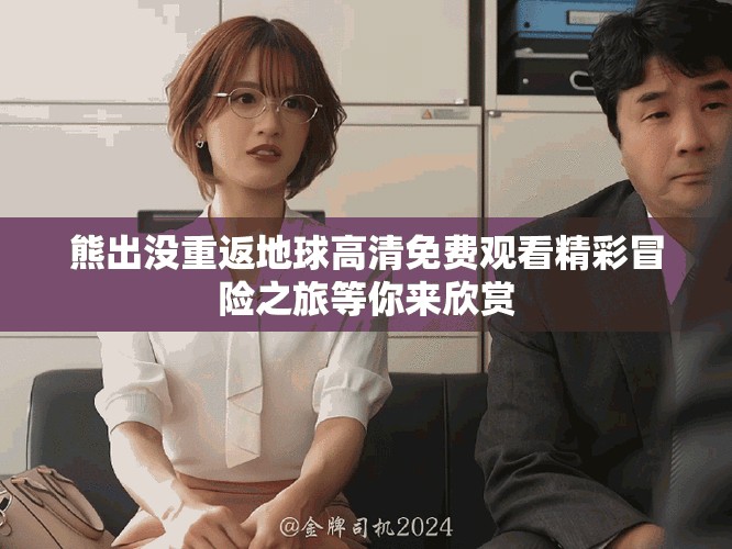 熊出没重返地球高清免费观看精彩冒险之旅等你来欣赏