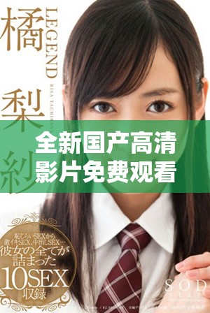 全新国产高清影片免费观看享受极致视听盛宴的最佳选择