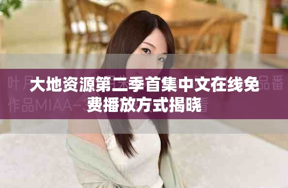 大地资源第二季首集中文在线免费播放方式揭晓
